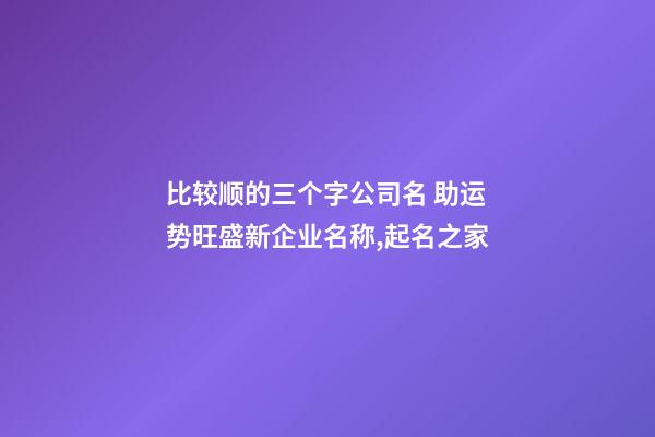 比较顺的三个字公司名 助运势旺盛新企业名称,起名之家-第1张-公司起名-玄机派